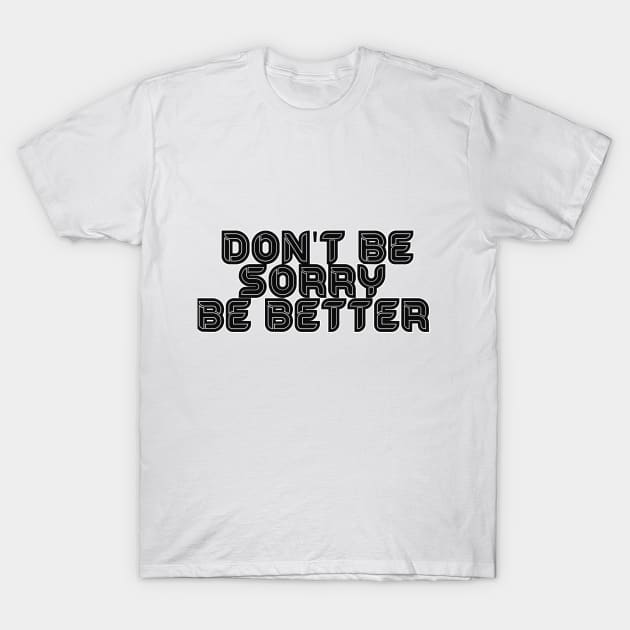 DON'T BE SORRY, BE BETTER T-Shirt by ArkiLart Design